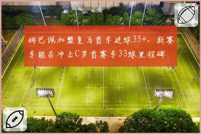 姆巴佩加盟皇马首季进球35+，新赛季能否冲击C罗首赛季33球里程碑