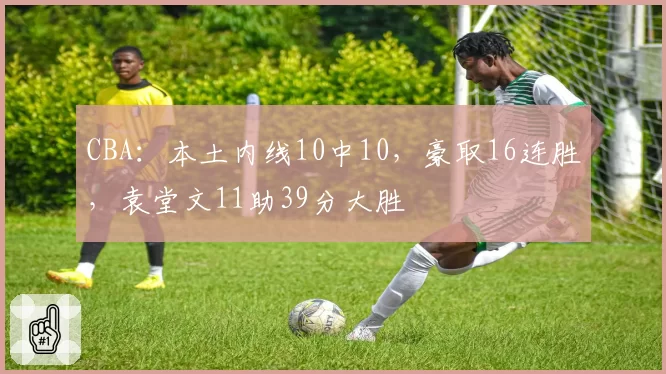 CBA：本土内线10中10，豪取16连胜，袁堂文11助39分大胜