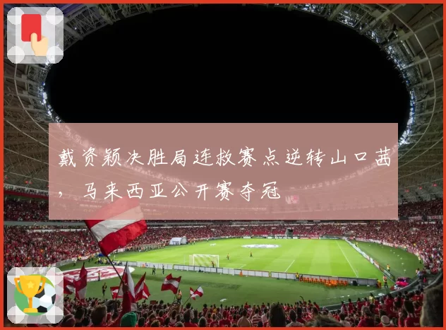 戴资颖决胜局连救赛点逆转山口茜，马来西亚公开赛夺冠