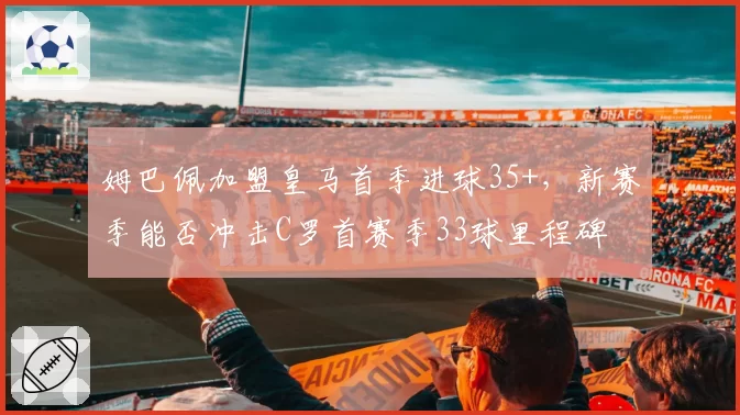 姆巴佩加盟皇马首季进球35+,新赛季能否冲击C罗首赛季33球里程碑