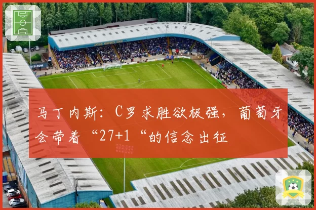 马丁内斯：C罗求胜欲极强，葡萄牙会带着“27+1“的信念出征
