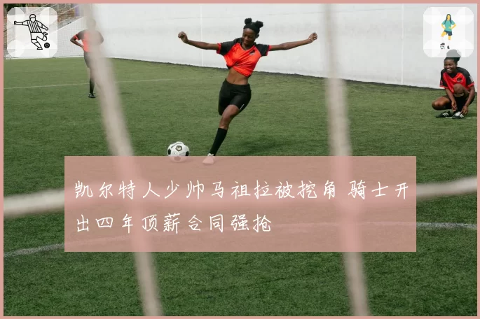 凯尔特人少帅马祖拉被挖角 骑士开出四年顶薪合同强抢