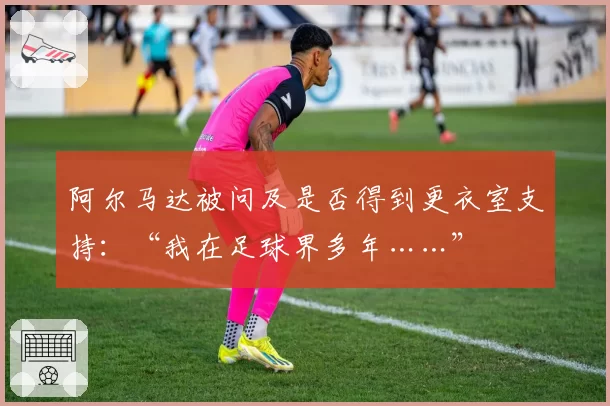 阿尔马达被问及是否得到更衣室支持：“我在足球界多年……”