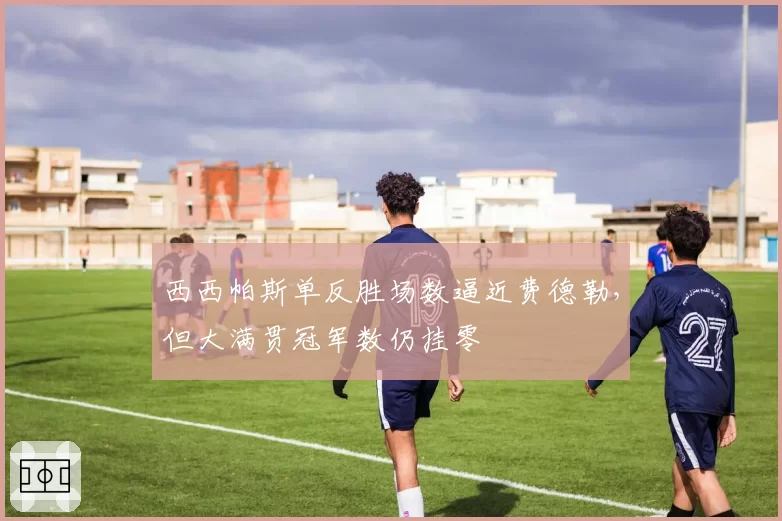 西西帕斯单反胜场数逼近费德勒，但大满贯冠军数仍挂零