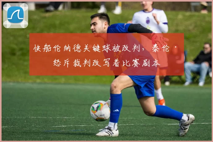 快船伦纳德关键球被改判,泰伦·卢怒斥裁判改写着比赛剧本