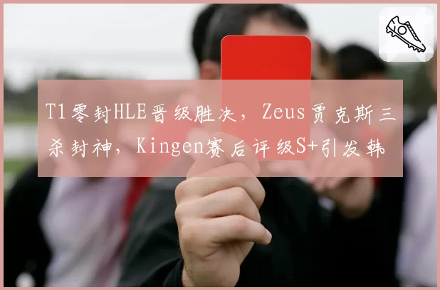 T1零封HLE晋级胜决，Zeus贾克斯三杀封神，Kingen赛后评级S+引发韩网论战__br_