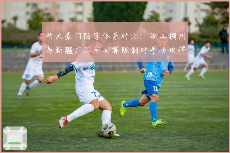 两大豪门防守体系对比：浙江稠州与新疆广汇半决赛限制对手快攻得分策略分析