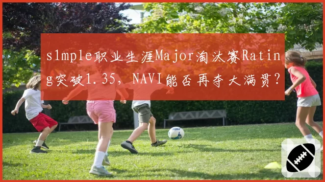 s1mple职业生涯Major淘汰赛Rating突破1.35,NAVI能否再夺大满贯?