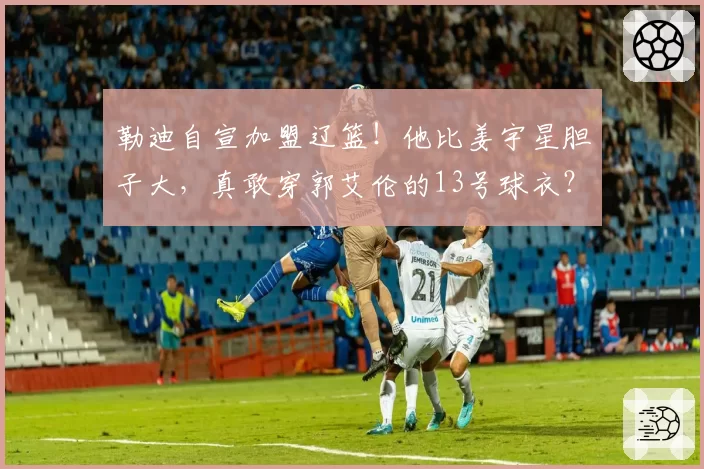勒迪自宣加盟辽篮！他比姜宇星胆子大，真敢穿郭艾伦的13号球衣？