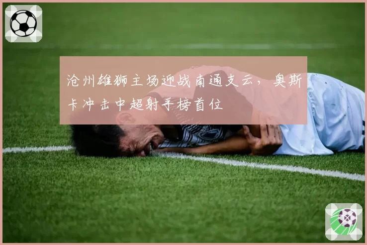 沧州雄狮主场迎战南通支云，奥斯卡冲击中超射手榜首位