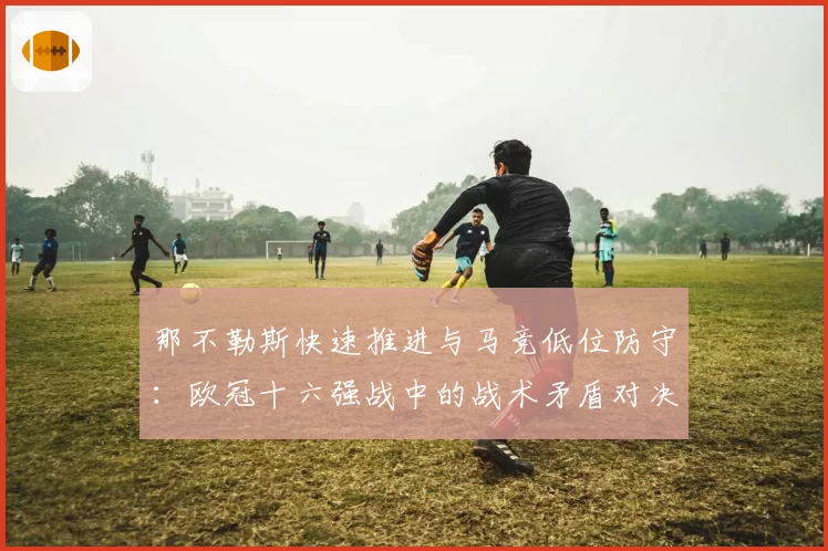 那不勒斯快速推进与马竞低位防守:欧冠十六强战中的战术矛盾对决