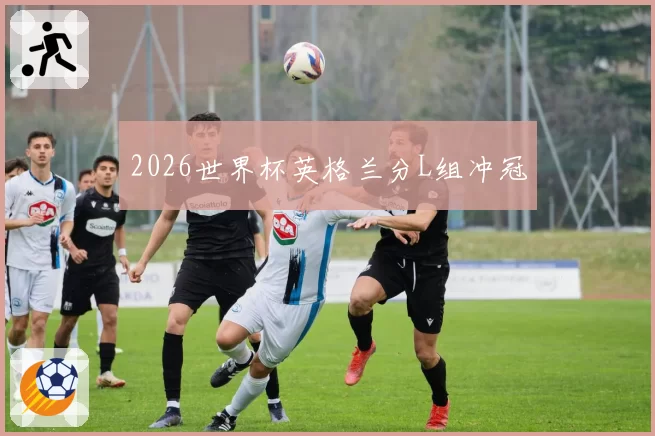2026世界杯英格兰分L组冲冠