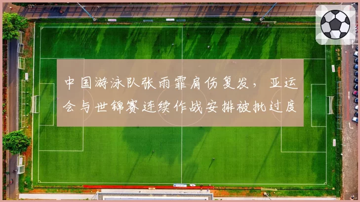 中国游泳队张雨霏肩伤复发,亚运会与世锦赛连续作战安排被批过度
