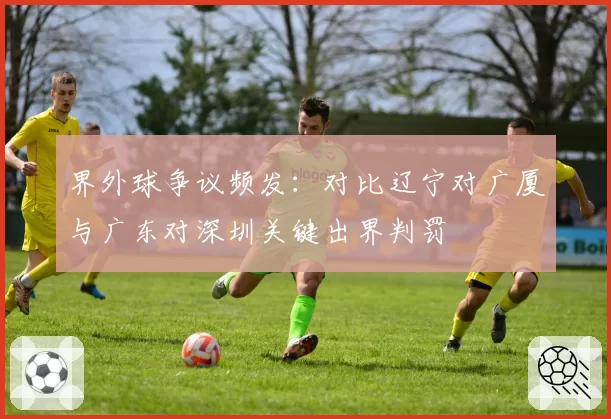 界外球争议频发：对比辽宁对广厦与广东对深圳关键出界判罚