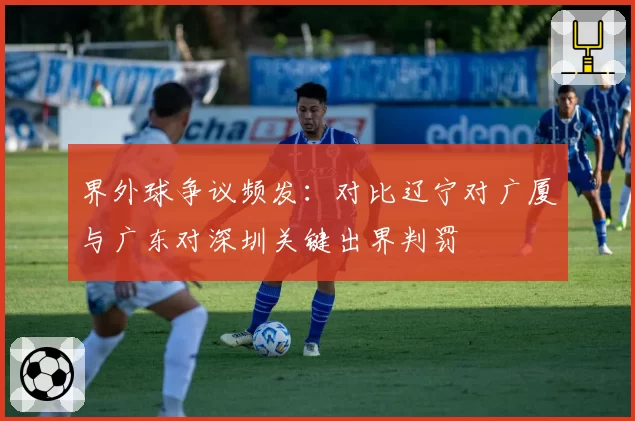 界外球争议频发：对比辽宁对广厦与广东对深圳关键出界判罚